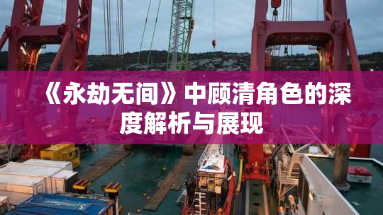 《永劫无间》中顾清角色的深度解析与展现