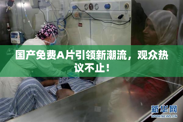 国产免费A片引领新潮流，观众热议不止！