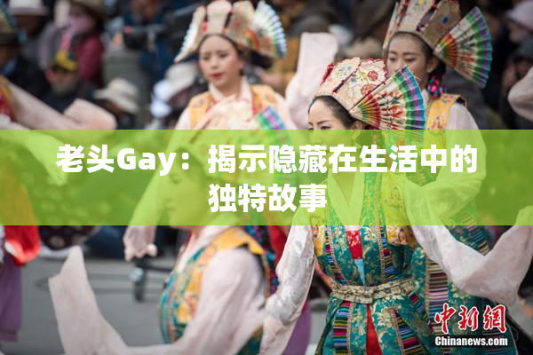 老头Gay：揭示隐藏在生活中的独特故事