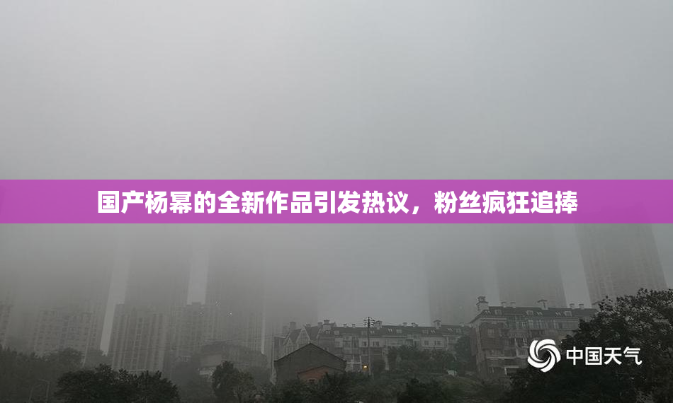 国产杨幂的全新作品引发热议，粉丝疯狂追捧