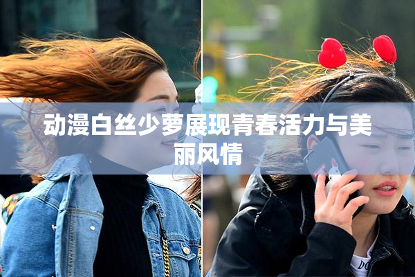 动漫白丝少萝展现青春活力与美丽风情