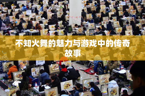 不知火舞的魅力与游戏中的传奇故事