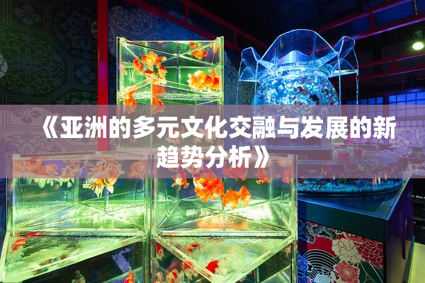 《亚洲的多元文化交融与发展的新趋势分析》
