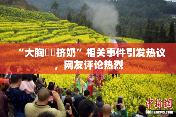 “大胸❌‌挤奶”相关事件引发热议，网友评论热烈