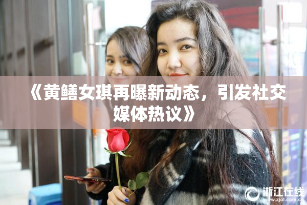 《黄鳝女琪再曝新动态，引发社交媒体热议》