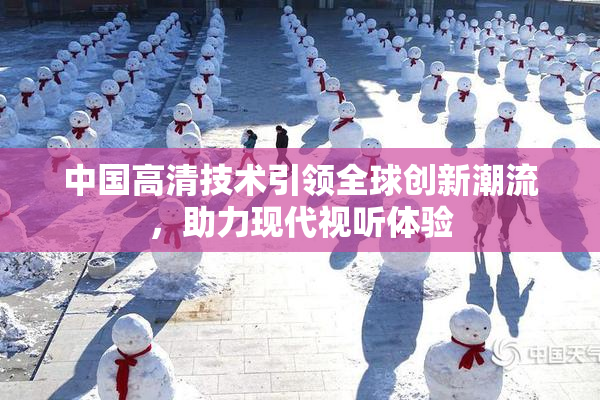中国高清技术引领全球创新潮流，助力现代视听体验