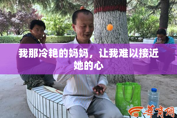 我那冷艳的妈妈，让我难以接近她的心