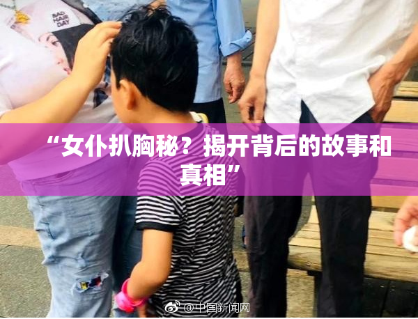 “女仆扒胸秘？揭开背后的故事和真相”