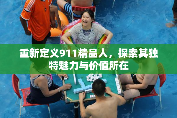 重新定义911精品人，探索其独特魅力与价值所在