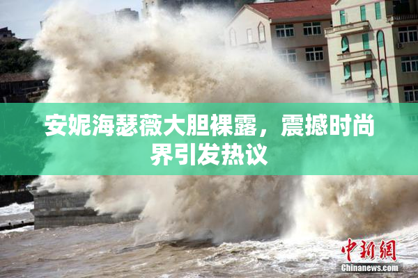 安妮海瑟薇大胆裸露，震撼时尚界引发热议