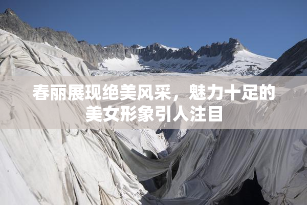 春丽展现绝美风采，魅力十足的美女形象引人注目