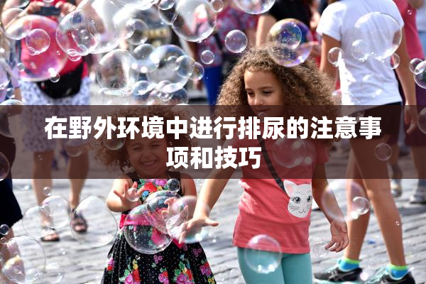 在野外环境中进行排尿的注意事项和技巧