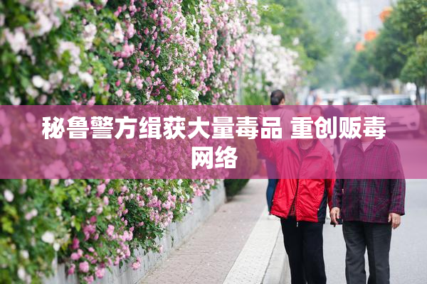 秘鲁警方缉获大量毒品 重创贩毒网络