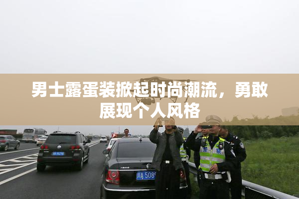 男士露蛋装掀起时尚潮流，勇敢展现个人风格