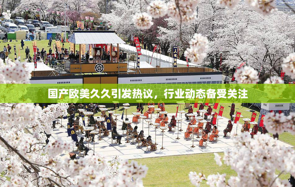 国产欧美久久引发热议，行业动态备受关注