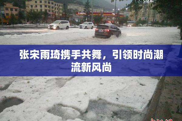张宋雨琦携手共舞，引领时尚潮流新风尚