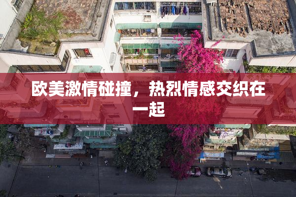 欧美激情碰撞，热烈情感交织在一起