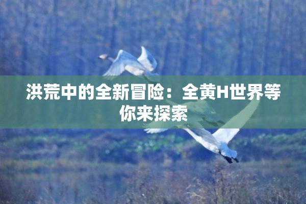 洪荒中的全新冒险：全黄H世界等你来探索