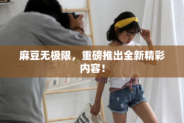 麻豆无极限，重磅推出全新精彩内容！