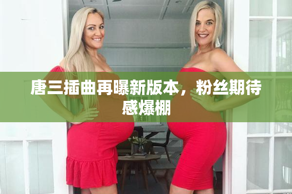 唐三插曲再曝新版本，粉丝期待感爆棚