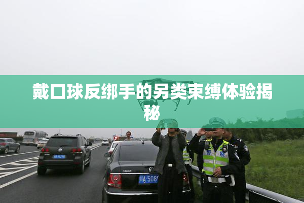 戴口球反绑手的另类束缚体验揭秘