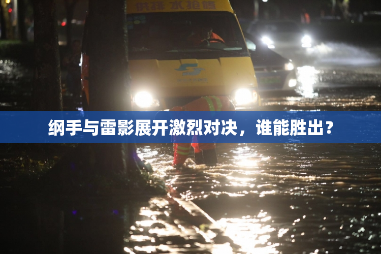 纲手与雷影展开激烈对决，谁能胜出？