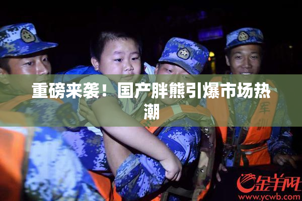 重磅来袭！国产胖熊引爆市场热潮