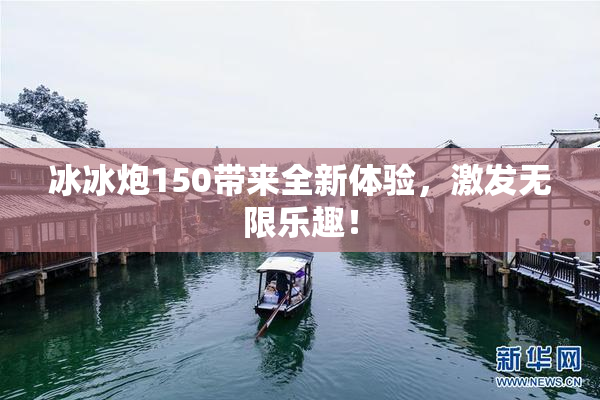 冰冰炮150带来全新体验，激发无限乐趣！