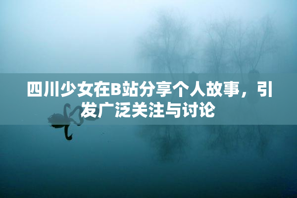 四川少女在B站分享个人故事，引发广泛关注与讨论
