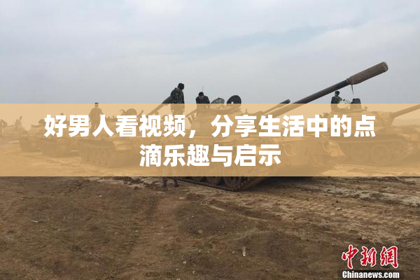 好男人看视频，分享生活中的点滴乐趣与启示