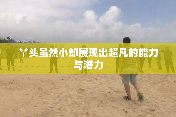 丫头虽然小却展现出超凡的能力与潜力