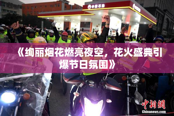 《绚丽烟花燃亮夜空，花火盛典引爆节日氛围》