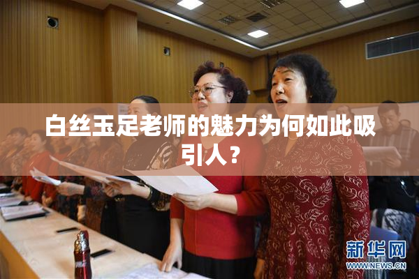 白丝玉足老师的魅力为何如此吸引人？