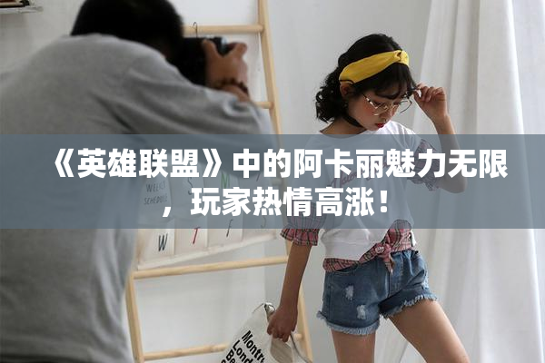 《英雄联盟》中的阿卡丽魅力无限，玩家热情高涨！