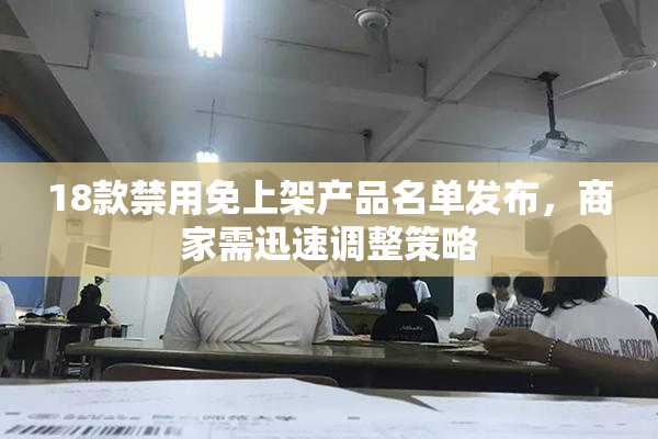 18款禁用免上架产品名单发布，商家需迅速调整策略