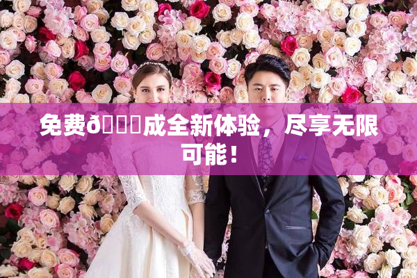 免费🔞成全新体验，尽享无限可能！