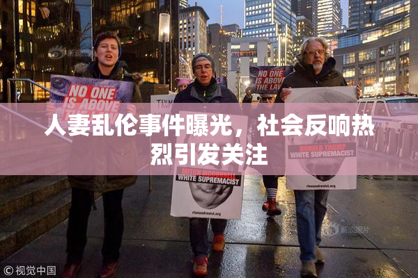 人妻乱伦事件曝光，社会反响热烈引发关注