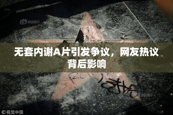 无套内谢A片引发争议，网友热议背后影响