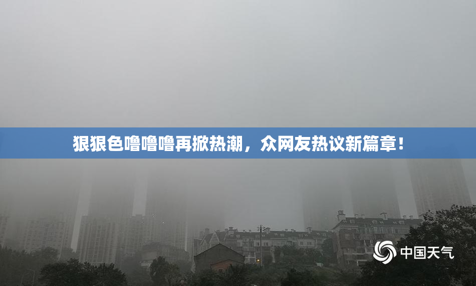 狠狠色噜噜噜再掀热潮，众网友热议新篇章！