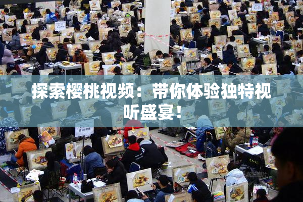 探索樱桃视频：带你体验独特视听盛宴！