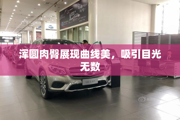 浑圆肉臀展现曲线美，吸引目光无数