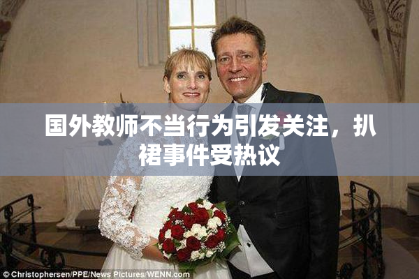 国外教师不当行为引发关注，扒裙事件受热议