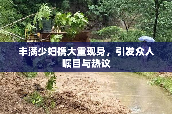 丰满少妇携大重现身，引发众人瞩目与热议