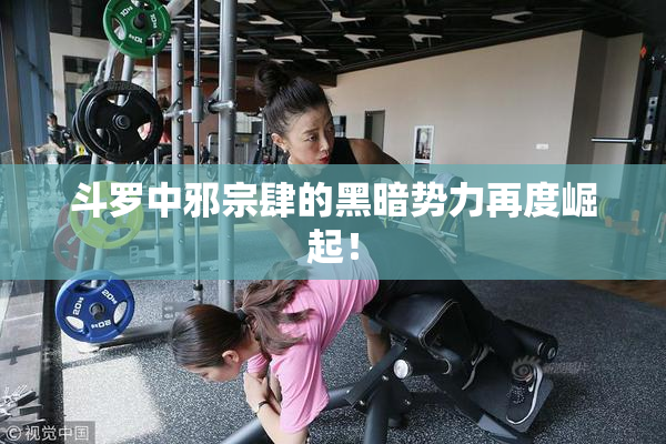斗罗中邪宗肆的黑暗势力再度崛起！