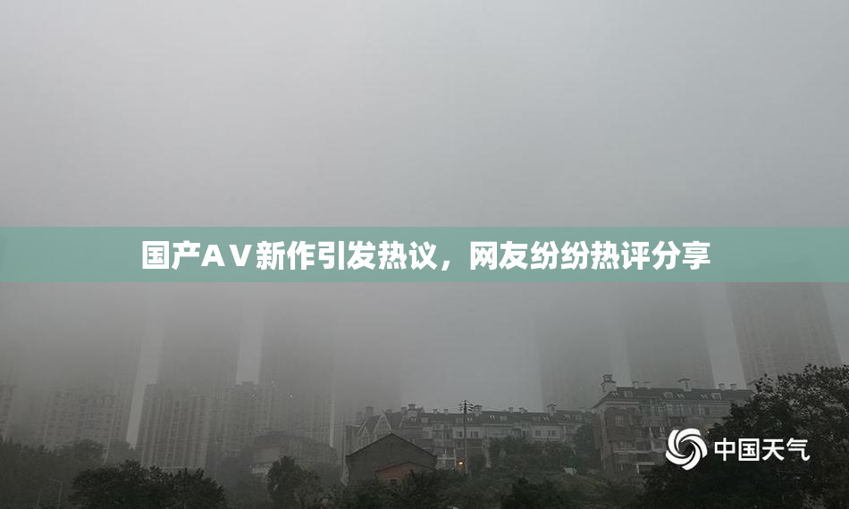 国产AⅤ新作引发热议，网友纷纷热评分享