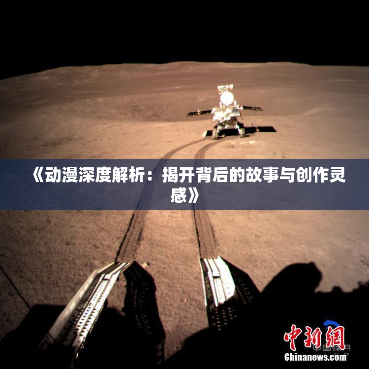 《动漫深度解析：揭开背后的故事与创作灵感》
