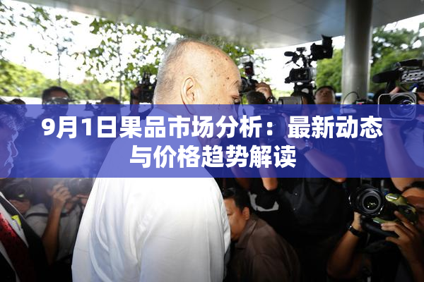 9月1日果品市场分析：最新动态与价格趋势解读
