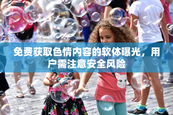 免费获取色情内容的软体曝光，用户需注意安全风险
