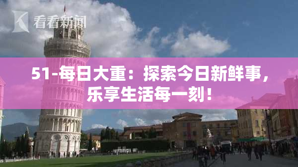 51-每日大重：探索今日新鲜事，乐享生活每一刻！