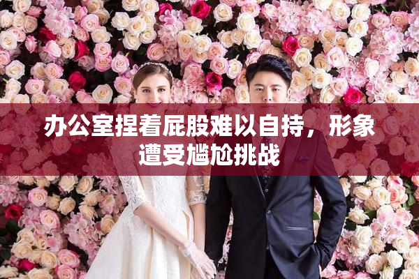 办公室捏着屁股难以自持，形象遭受尴尬挑战